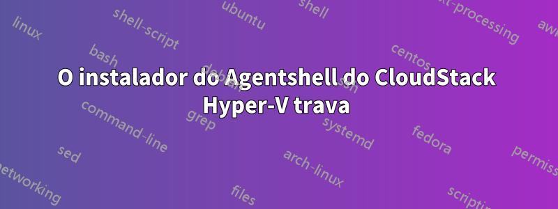 O instalador do Agentshell do CloudStack Hyper-V trava