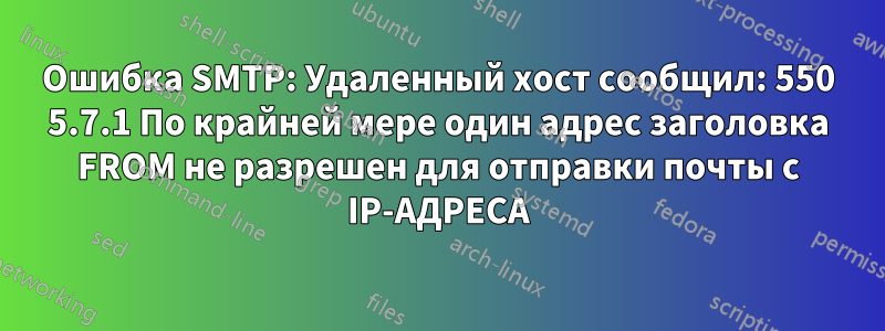 Ошибка SMTP: Удаленный хост сообщил: 550 5.7.1 По крайней мере один адрес заголовка FROM не разрешен для отправки почты с IP-АДРЕСА