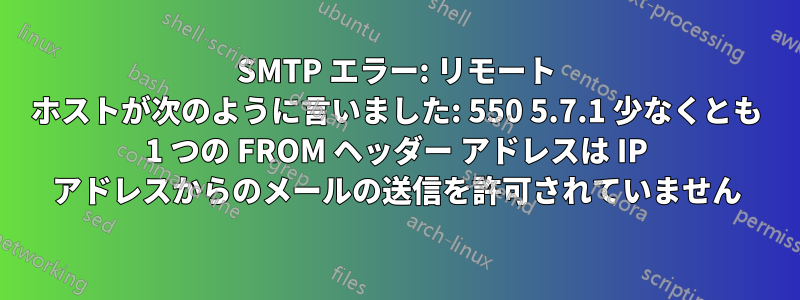 SMTP エラー: リモート ホストが次のように言いました: 550 5.7.1 少なくとも 1 つの FROM ヘッダー アドレスは IP アドレスからのメールの送信を許可されていません