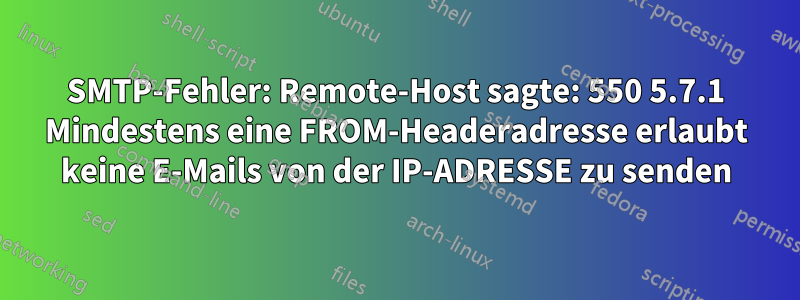 SMTP-Fehler: Remote-Host sagte: 550 5.7.1 Mindestens eine FROM-Headeradresse erlaubt keine E-Mails von der IP-ADRESSE zu senden