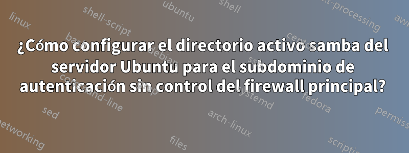 ¿Cómo configurar el directorio activo samba del servidor Ubuntu para el subdominio de autenticación sin control del firewall principal?