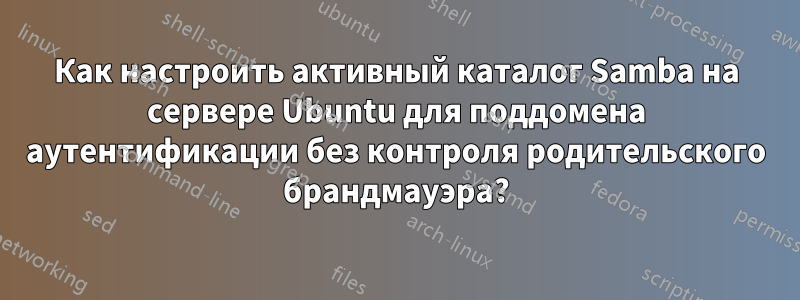 Как настроить активный каталог Samba на сервере Ubuntu для поддомена аутентификации без контроля родительского брандмауэра?