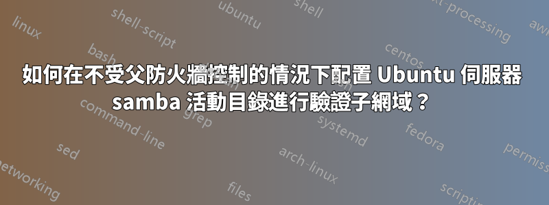 如何在不受父防火牆控制的情況下配置 Ubuntu 伺服器 samba 活動目錄進行驗證子網域？