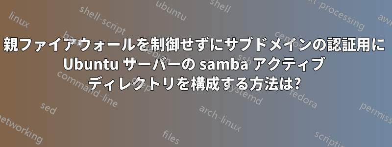 親ファイアウォールを制御せずにサブドメインの認証用に Ubuntu サーバーの samba アクティブ ディレクトリを構成する方法は?