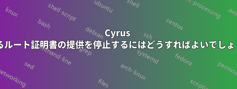 Cyrus によるルート証明書の提供を停止するにはどうすればよいでしょうか?