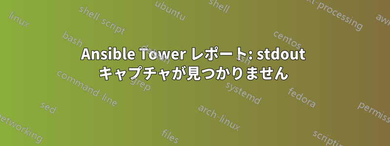 Ansible Tower レポート: stdout キャプチャが見つかりません