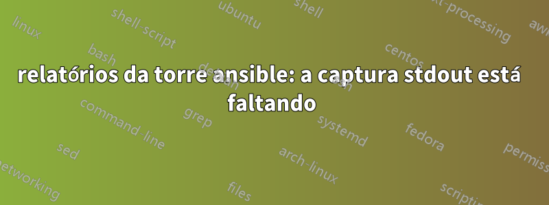 relatórios da torre ansible: a captura stdout está faltando
