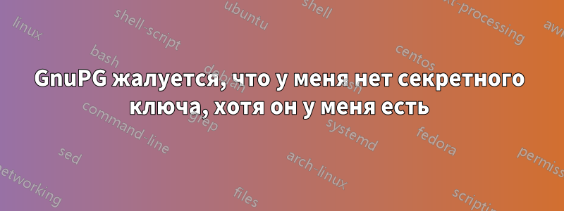 GnuPG жалуется, что у меня нет секретного ключа, хотя он у меня есть