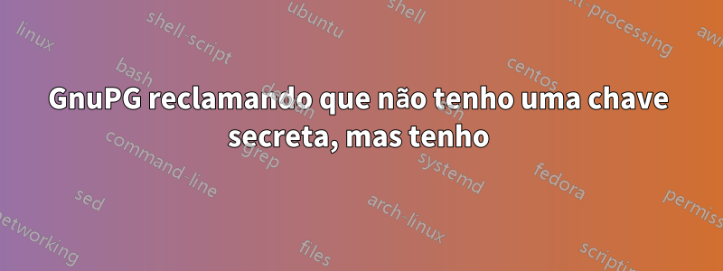 GnuPG reclamando que não tenho uma chave secreta, mas tenho