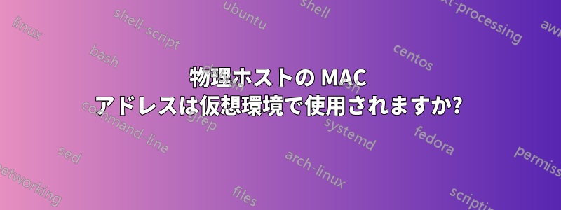 物理ホストの MAC アドレスは仮想環境で使用されますか?