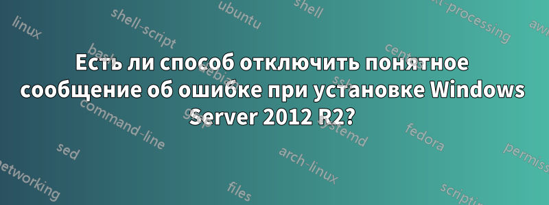 Есть ли способ отключить понятное сообщение об ошибке при установке Windows Server 2012 R2?