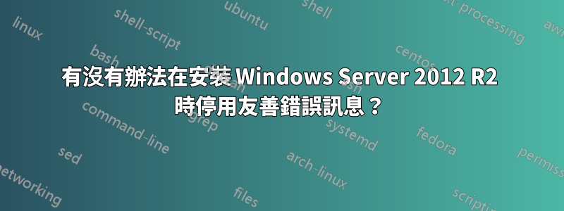有沒有辦法在安裝 Windows Server 2012 R2 時停用友善錯誤訊息？