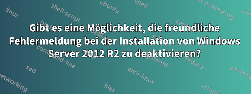 Gibt es eine Möglichkeit, die freundliche Fehlermeldung bei der Installation von Windows Server 2012 R2 zu deaktivieren?