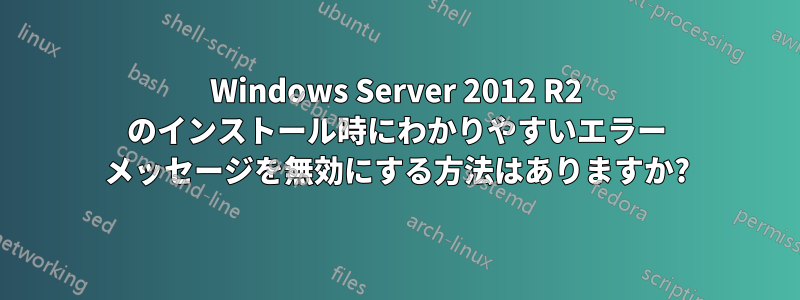 Windows Server 2012 R2 のインストール時にわかりやすいエラー メッセージを無効にする方法はありますか?