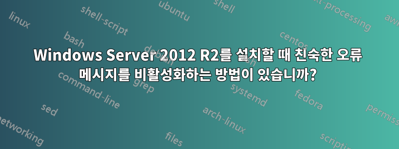 Windows Server 2012 R2를 설치할 때 친숙한 오류 메시지를 비활성화하는 방법이 있습니까?