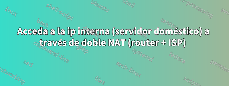 Acceda a la ip interna (servidor doméstico) a través de doble NAT (router + ISP) 