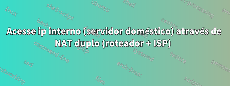Acesse ip interno (servidor doméstico) através de NAT duplo (roteador + ISP) 