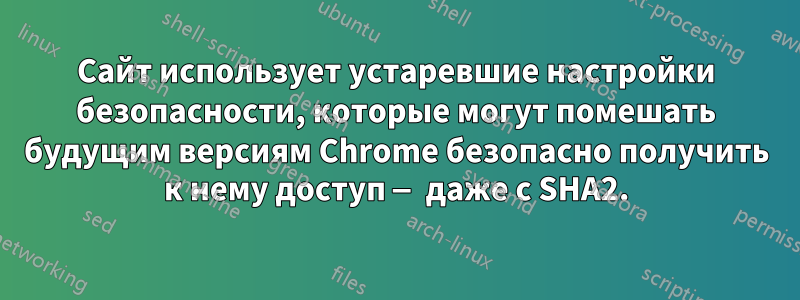 Сайт использует устаревшие настройки безопасности, которые могут помешать будущим версиям Chrome безопасно получить к нему доступ — даже с SHA2.