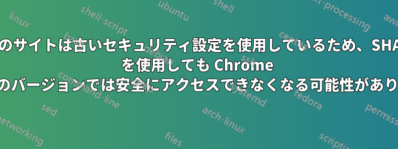 このサイトは古いセキュリティ設定を使用しているため、SHA2 を使用しても Chrome の将来のバージョンでは安全にアクセスできなくなる可能性があります。