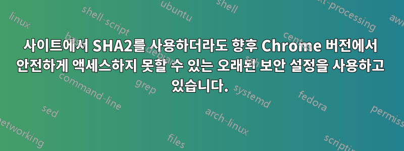 사이트에서 SHA2를 사용하더라도 향후 Chrome 버전에서 안전하게 액세스하지 못할 수 있는 오래된 보안 설정을 사용하고 있습니다.