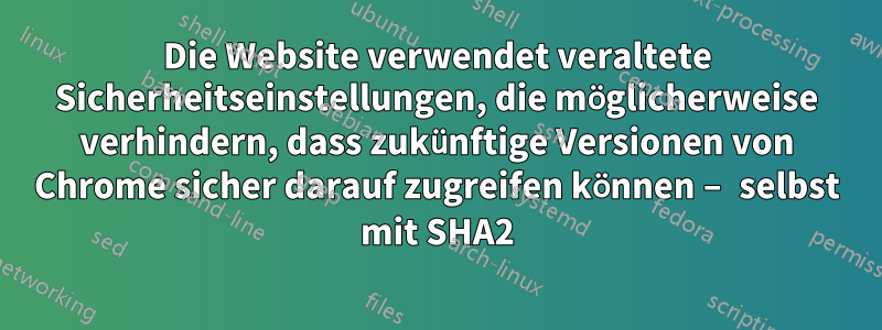 Die Website verwendet veraltete Sicherheitseinstellungen, die möglicherweise verhindern, dass zukünftige Versionen von Chrome sicher darauf zugreifen können – selbst mit SHA2