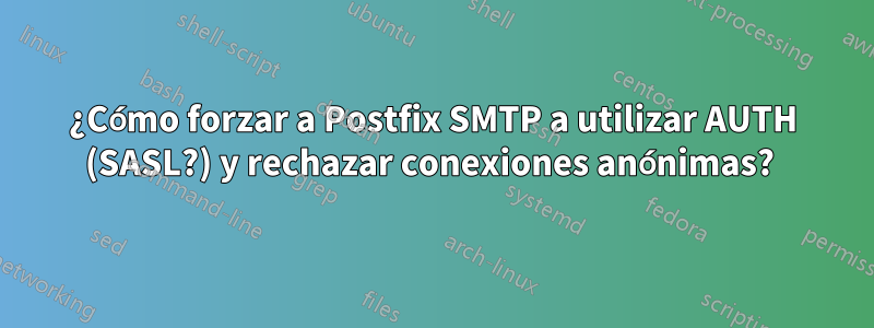 ¿Cómo forzar a Postfix SMTP a utilizar AUTH (SASL?) y rechazar conexiones anónimas? 
