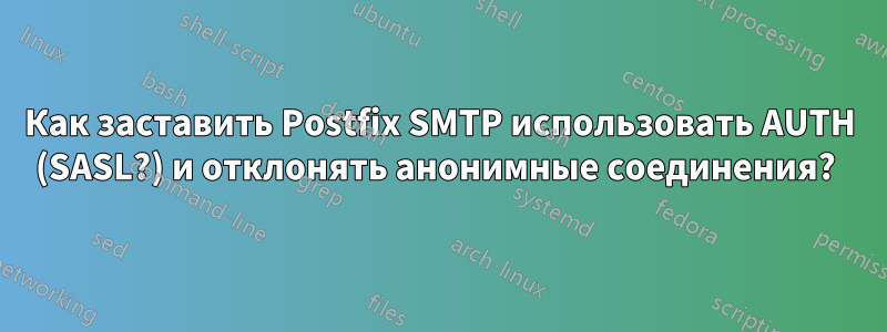 Как заставить Postfix SMTP использовать AUTH (SASL?) и отклонять анонимные соединения? 