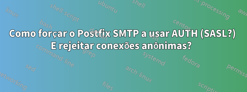 Como forçar o Postfix SMTP a usar AUTH (SASL?) E rejeitar conexões anônimas? 