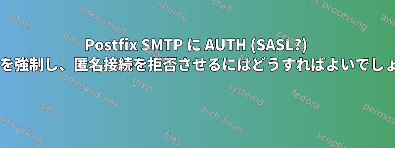 Postfix SMTP に AUTH (SASL?) の使用を強制し、匿名接続を拒否させるにはどうすればよいでしょうか? 