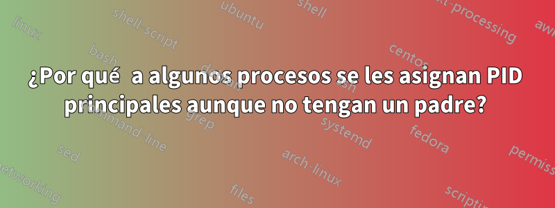 ¿Por qué a algunos procesos se les asignan PID principales aunque no tengan un padre?