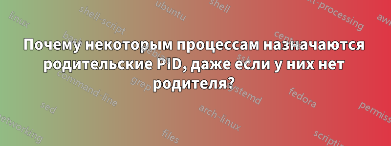 Почему некоторым процессам назначаются родительские PID, даже если у них нет родителя?