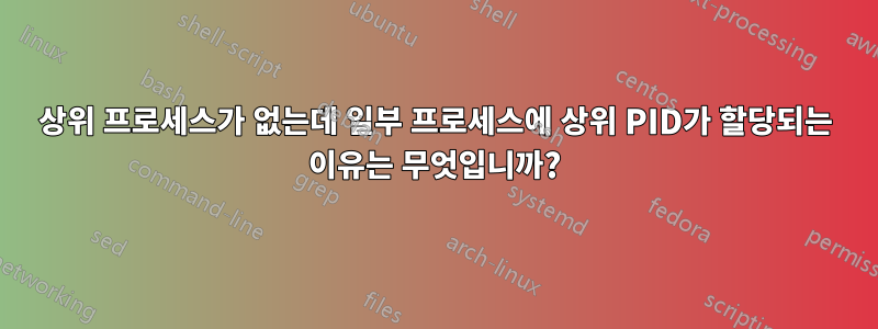 상위 프로세스가 없는데 일부 프로세스에 상위 PID가 할당되는 이유는 무엇입니까?