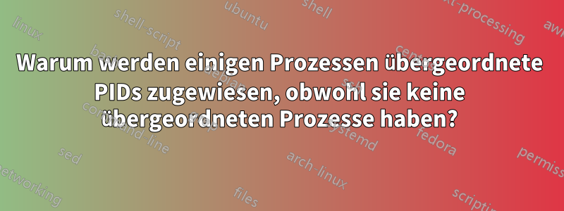 Warum werden einigen Prozessen übergeordnete PIDs zugewiesen, obwohl sie keine übergeordneten Prozesse haben?