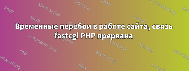 Временные перебои в работе сайта, связь fastcgi PHP прервана