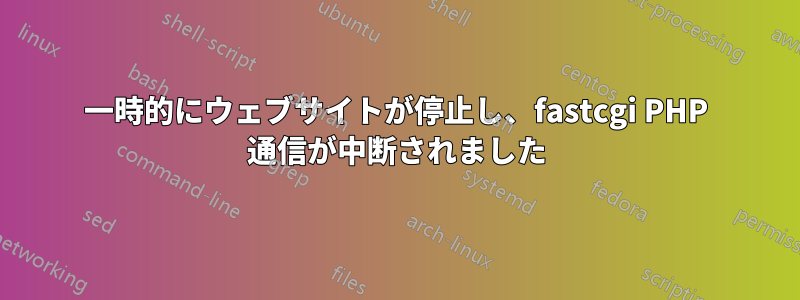 一時的にウェブサイトが停止し、fastcgi PHP 通信が中断されました