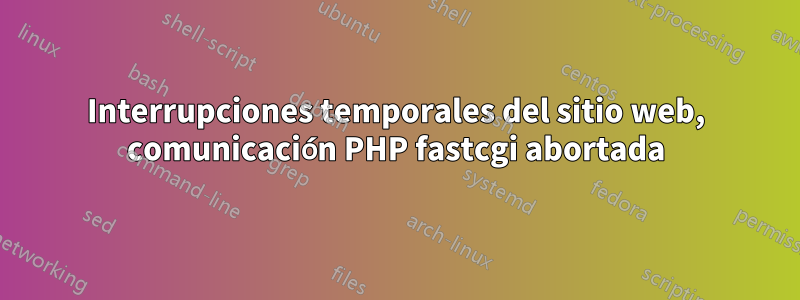 Interrupciones temporales del sitio web, comunicación PHP fastcgi abortada