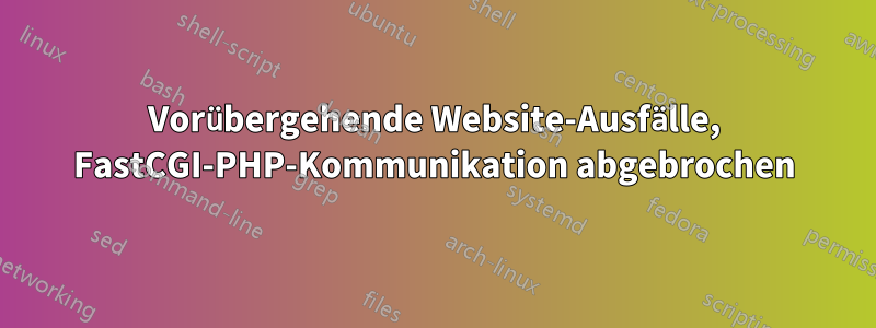 Vorübergehende Website-Ausfälle, FastCGI-PHP-Kommunikation abgebrochen