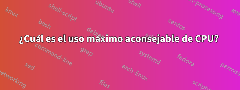 ¿Cuál es el uso máximo aconsejable de CPU?