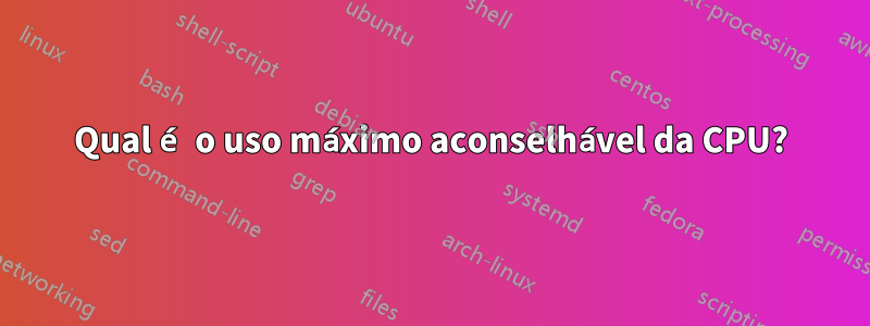 Qual é o uso máximo aconselhável da CPU?