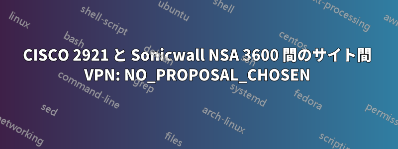 CISCO 2921 と Sonicwall NSA 3600 間のサイト間 VPN: NO_PROPOSAL_CHOSEN