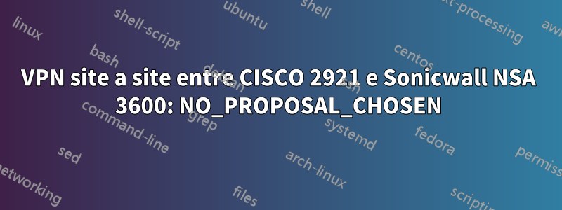 VPN site a site entre CISCO 2921 e Sonicwall NSA 3600: NO_PROPOSAL_CHOSEN