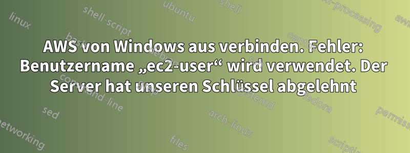 AWS von Windows aus verbinden. Fehler: Benutzername „ec2-user“ wird verwendet. Der Server hat unseren Schlüssel abgelehnt