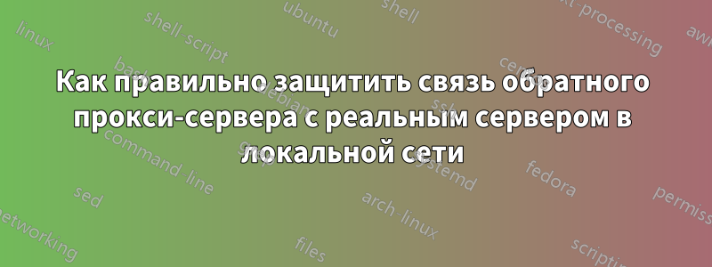 Как правильно защитить связь обратного прокси-сервера с реальным сервером в локальной сети