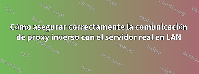 Cómo asegurar correctamente la comunicación de proxy inverso con el servidor real en LAN