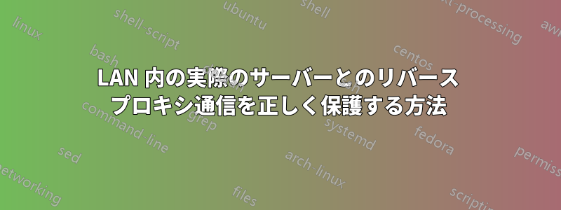 LAN 内の実際のサーバーとのリバース プロキシ通信を正しく保護する方法