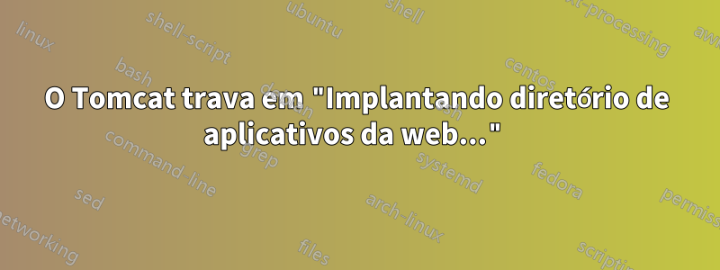 O Tomcat trava em "Implantando diretório de aplicativos da web..."