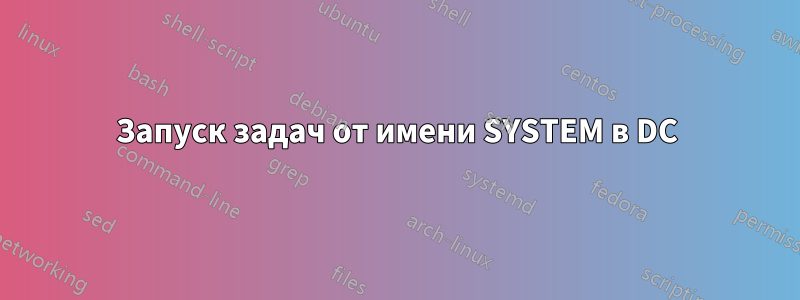 Запуск задач от имени SYSTEM в DC