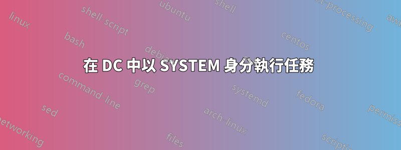 在 DC 中以 SYSTEM 身分執行任務