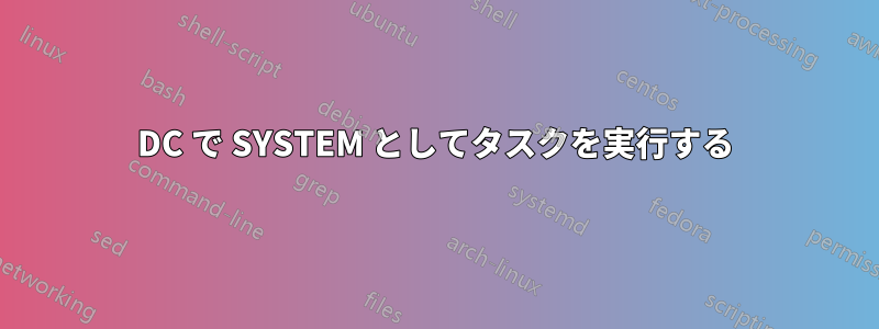 DC で SYSTEM としてタスクを実行する