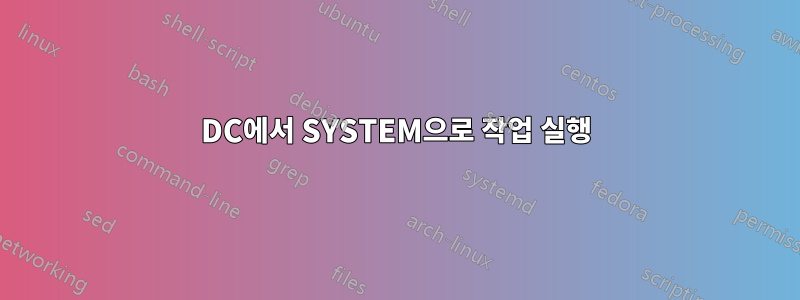 DC에서 SYSTEM으로 작업 실행